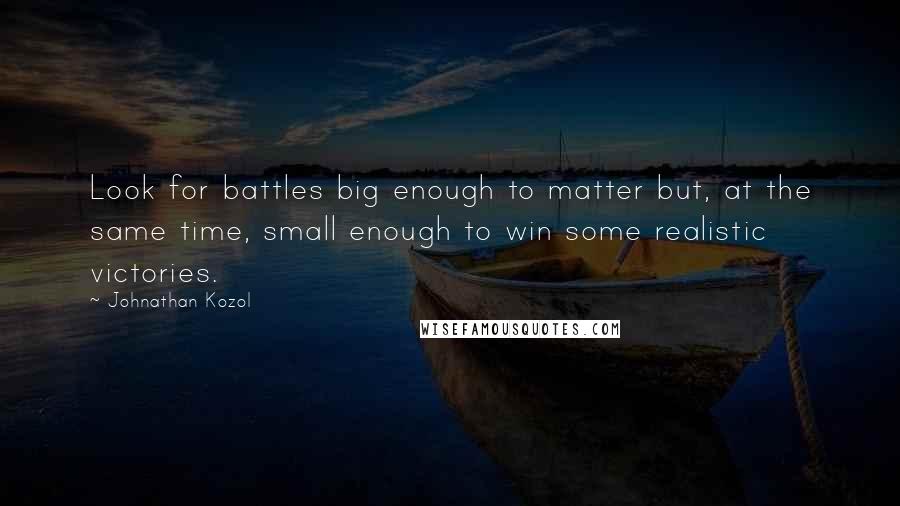 Johnathan Kozol Quotes: Look for battles big enough to matter but, at the same time, small enough to win some realistic victories.