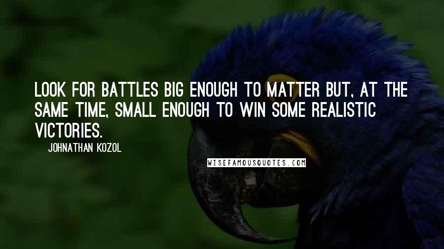 Johnathan Kozol Quotes: Look for battles big enough to matter but, at the same time, small enough to win some realistic victories.