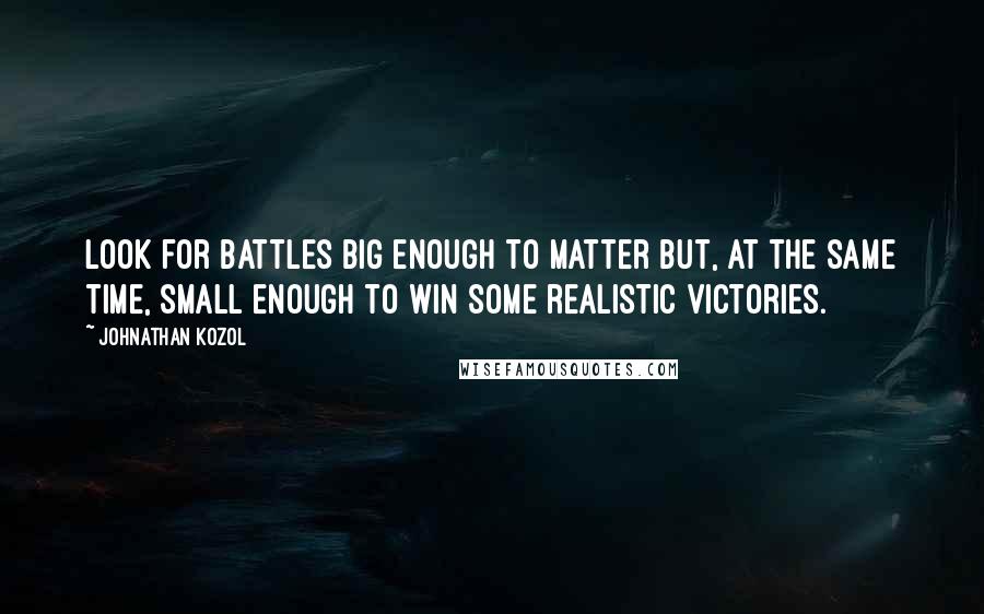 Johnathan Kozol Quotes: Look for battles big enough to matter but, at the same time, small enough to win some realistic victories.