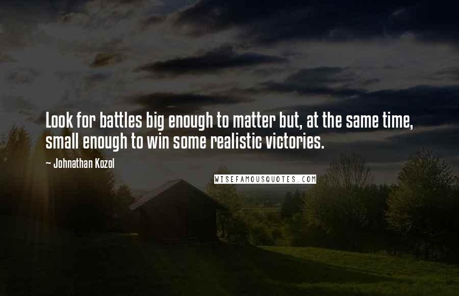 Johnathan Kozol Quotes: Look for battles big enough to matter but, at the same time, small enough to win some realistic victories.