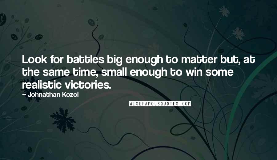 Johnathan Kozol Quotes: Look for battles big enough to matter but, at the same time, small enough to win some realistic victories.