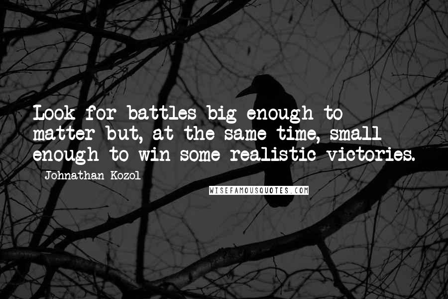 Johnathan Kozol Quotes: Look for battles big enough to matter but, at the same time, small enough to win some realistic victories.