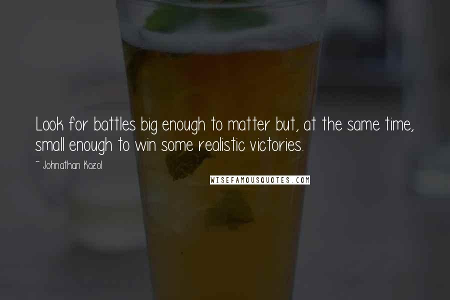 Johnathan Kozol Quotes: Look for battles big enough to matter but, at the same time, small enough to win some realistic victories.