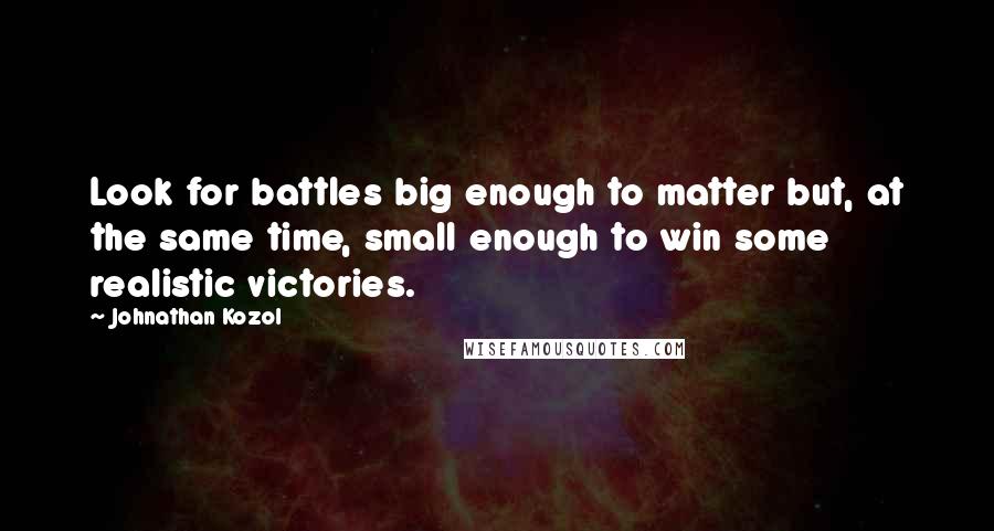 Johnathan Kozol Quotes: Look for battles big enough to matter but, at the same time, small enough to win some realistic victories.