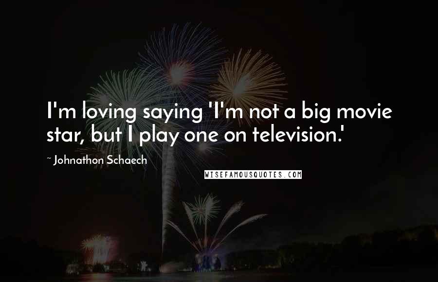 Johnathon Schaech Quotes: I'm loving saying 'I'm not a big movie star, but I play one on television.'