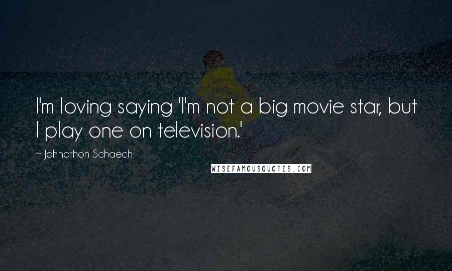 Johnathon Schaech Quotes: I'm loving saying 'I'm not a big movie star, but I play one on television.'