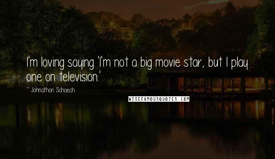 Johnathon Schaech Quotes: I'm loving saying 'I'm not a big movie star, but I play one on television.'