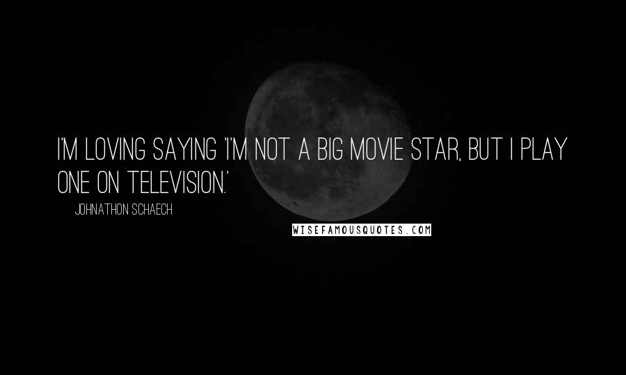 Johnathon Schaech Quotes: I'm loving saying 'I'm not a big movie star, but I play one on television.'