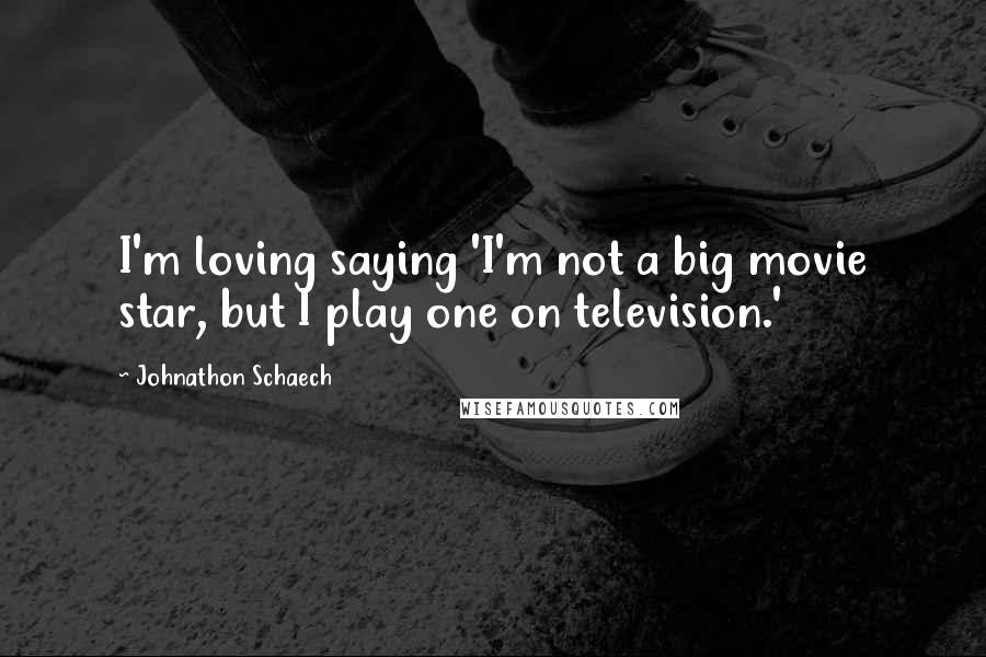 Johnathon Schaech Quotes: I'm loving saying 'I'm not a big movie star, but I play one on television.'