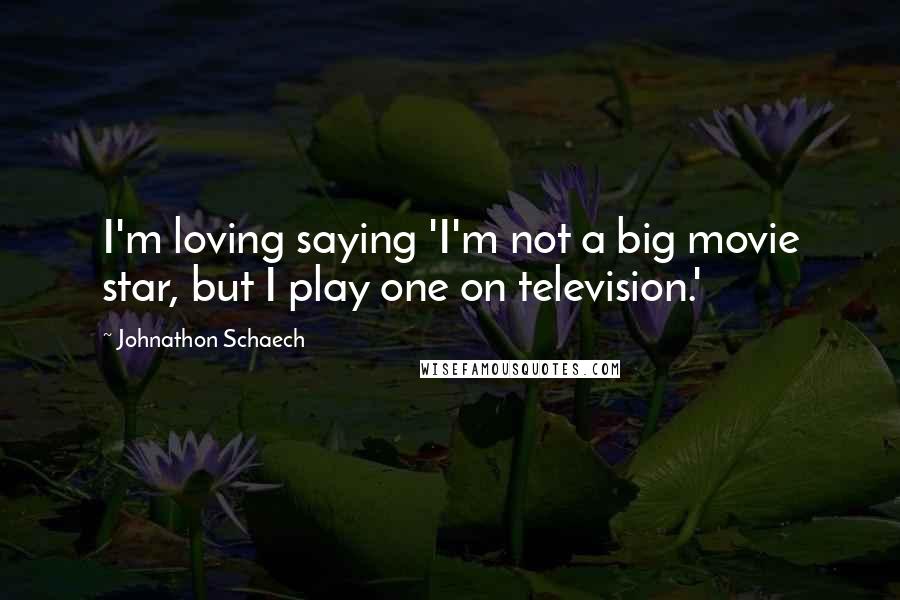 Johnathon Schaech Quotes: I'm loving saying 'I'm not a big movie star, but I play one on television.'