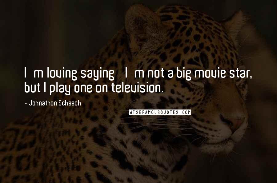 Johnathon Schaech Quotes: I'm loving saying 'I'm not a big movie star, but I play one on television.'