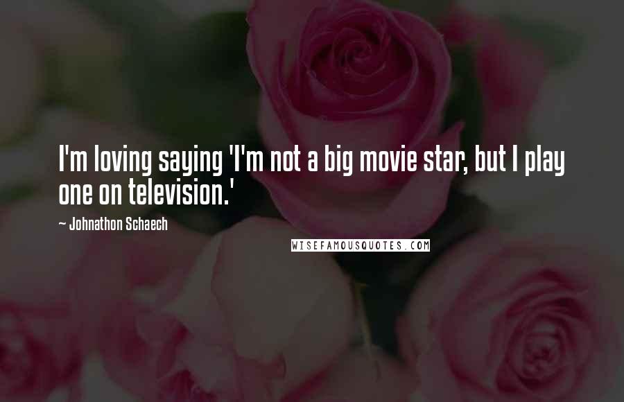 Johnathon Schaech Quotes: I'm loving saying 'I'm not a big movie star, but I play one on television.'