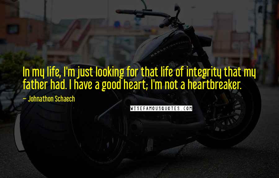 Johnathon Schaech Quotes: In my life, I'm just looking for that life of integrity that my father had. I have a good heart; I'm not a heartbreaker.