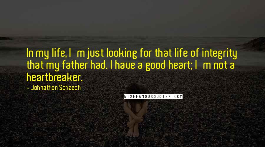 Johnathon Schaech Quotes: In my life, I'm just looking for that life of integrity that my father had. I have a good heart; I'm not a heartbreaker.