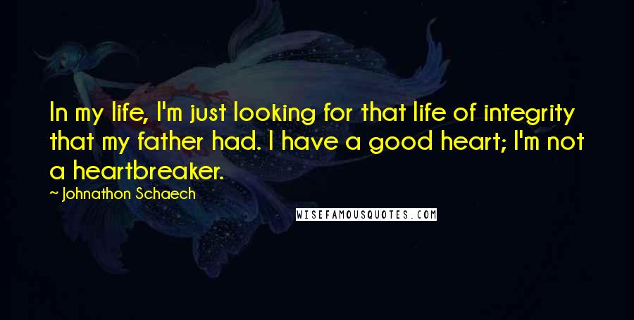 Johnathon Schaech Quotes: In my life, I'm just looking for that life of integrity that my father had. I have a good heart; I'm not a heartbreaker.