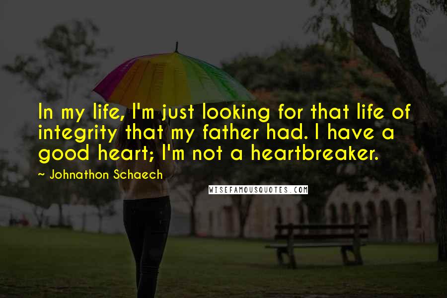 Johnathon Schaech Quotes: In my life, I'm just looking for that life of integrity that my father had. I have a good heart; I'm not a heartbreaker.