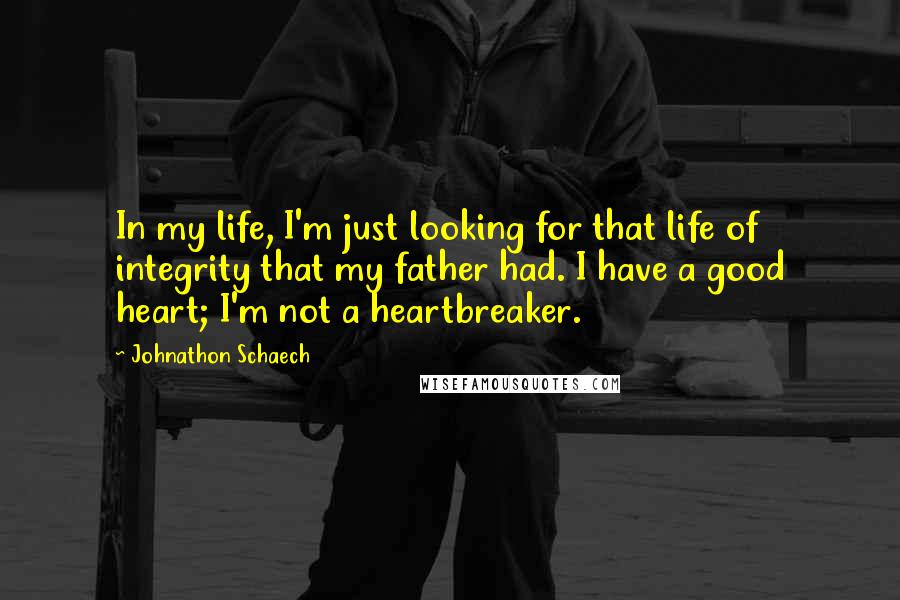 Johnathon Schaech Quotes: In my life, I'm just looking for that life of integrity that my father had. I have a good heart; I'm not a heartbreaker.
