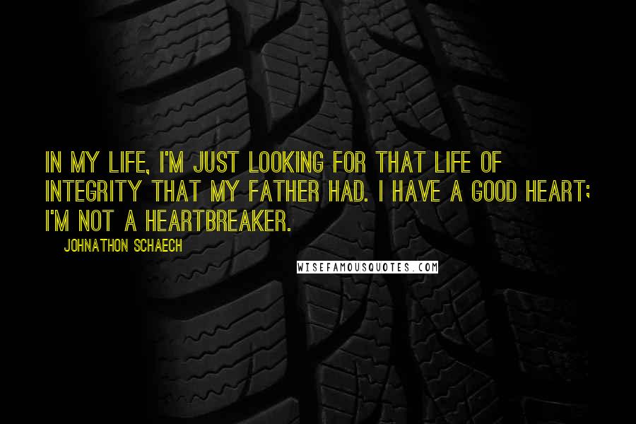 Johnathon Schaech Quotes: In my life, I'm just looking for that life of integrity that my father had. I have a good heart; I'm not a heartbreaker.