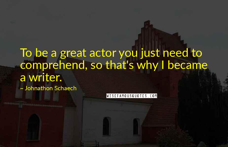 Johnathon Schaech Quotes: To be a great actor you just need to comprehend, so that's why I became a writer.