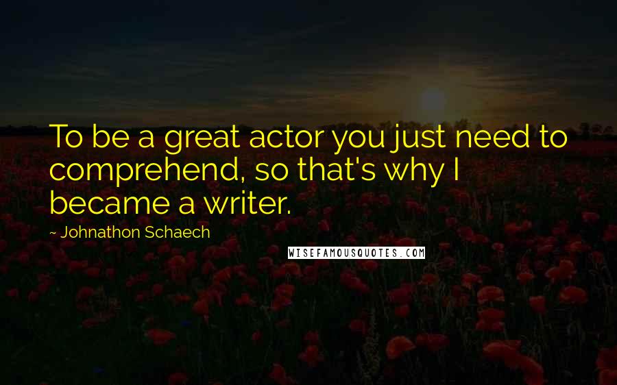 Johnathon Schaech Quotes: To be a great actor you just need to comprehend, so that's why I became a writer.