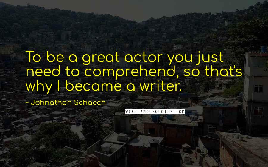 Johnathon Schaech Quotes: To be a great actor you just need to comprehend, so that's why I became a writer.