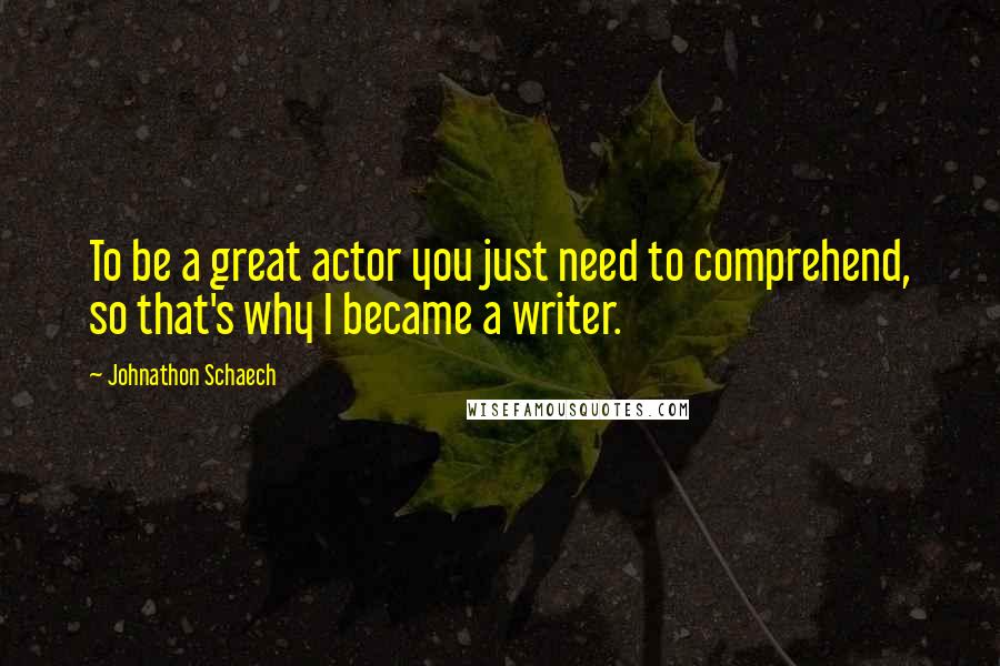 Johnathon Schaech Quotes: To be a great actor you just need to comprehend, so that's why I became a writer.