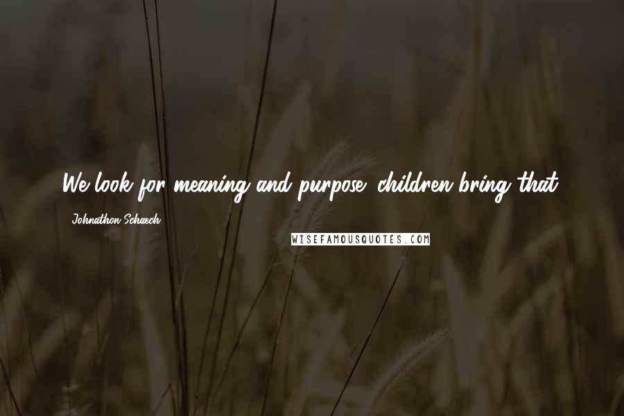 Johnathon Schaech Quotes: We look for meaning and purpose; children bring that.