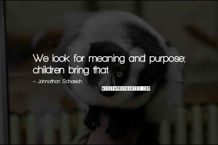 Johnathon Schaech Quotes: We look for meaning and purpose; children bring that.