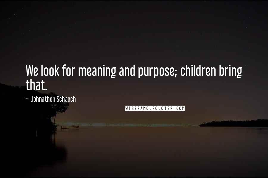 Johnathon Schaech Quotes: We look for meaning and purpose; children bring that.