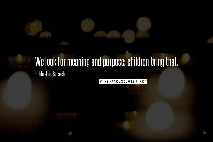 Johnathon Schaech Quotes: We look for meaning and purpose; children bring that.