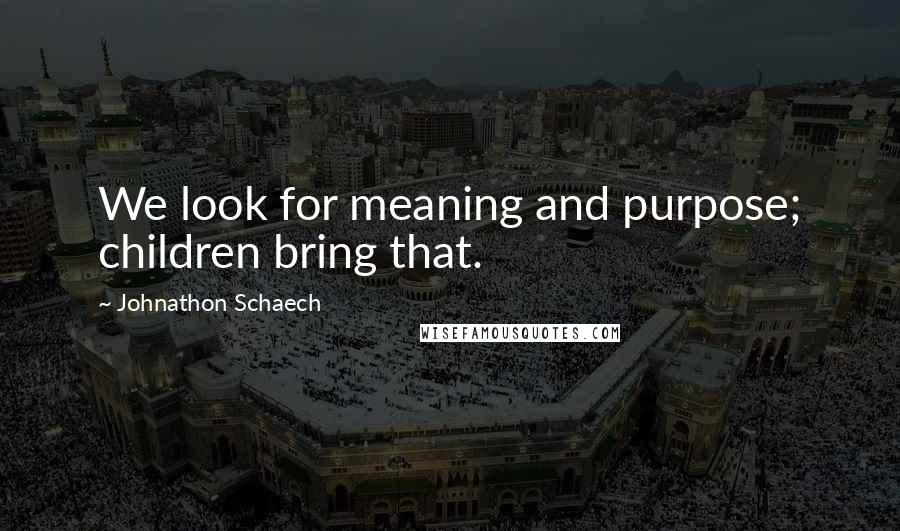 Johnathon Schaech Quotes: We look for meaning and purpose; children bring that.