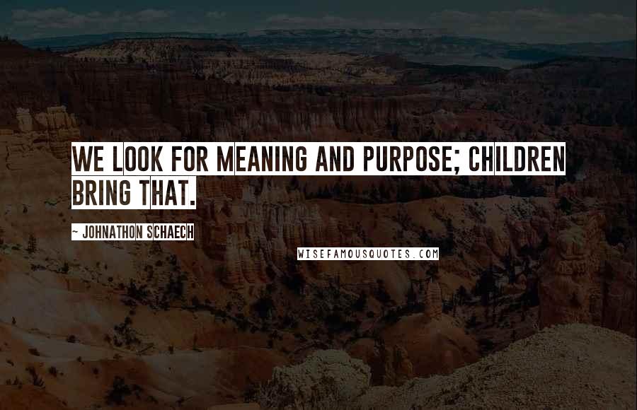 Johnathon Schaech Quotes: We look for meaning and purpose; children bring that.