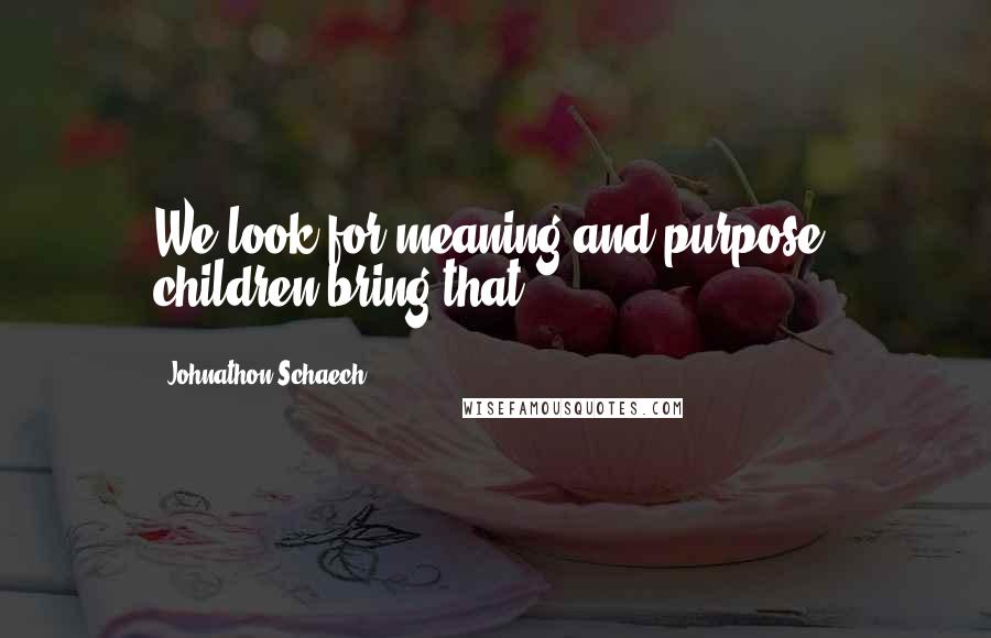 Johnathon Schaech Quotes: We look for meaning and purpose; children bring that.