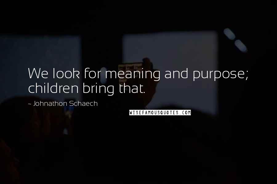 Johnathon Schaech Quotes: We look for meaning and purpose; children bring that.