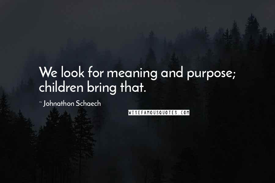 Johnathon Schaech Quotes: We look for meaning and purpose; children bring that.