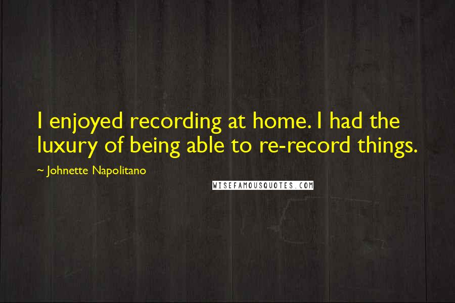 Johnette Napolitano Quotes: I enjoyed recording at home. I had the luxury of being able to re-record things.