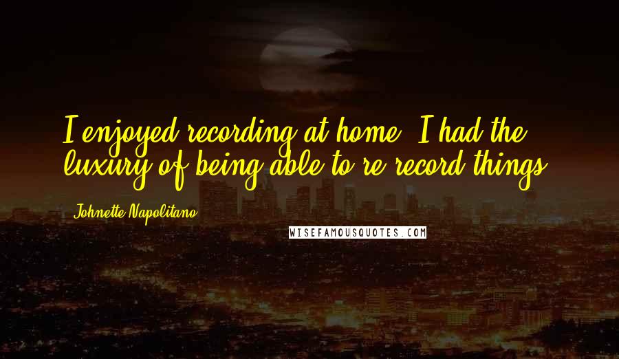 Johnette Napolitano Quotes: I enjoyed recording at home. I had the luxury of being able to re-record things.