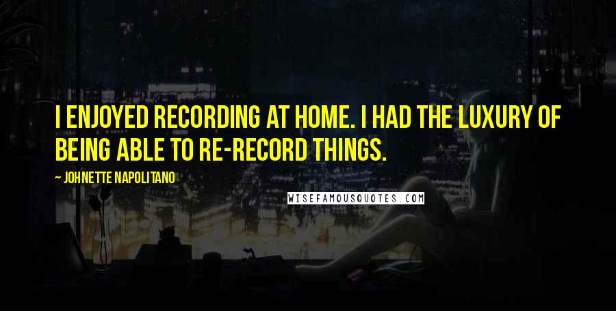 Johnette Napolitano Quotes: I enjoyed recording at home. I had the luxury of being able to re-record things.