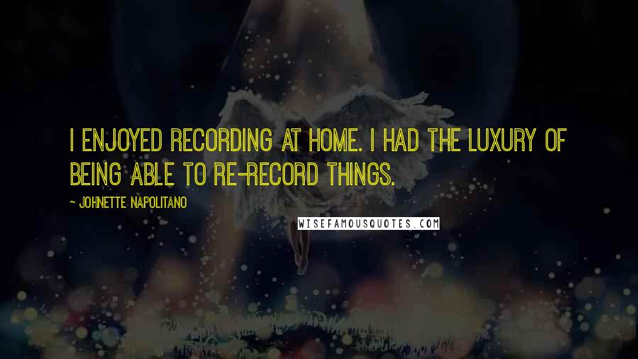 Johnette Napolitano Quotes: I enjoyed recording at home. I had the luxury of being able to re-record things.