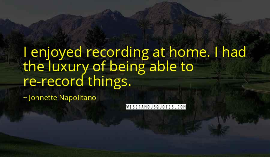 Johnette Napolitano Quotes: I enjoyed recording at home. I had the luxury of being able to re-record things.