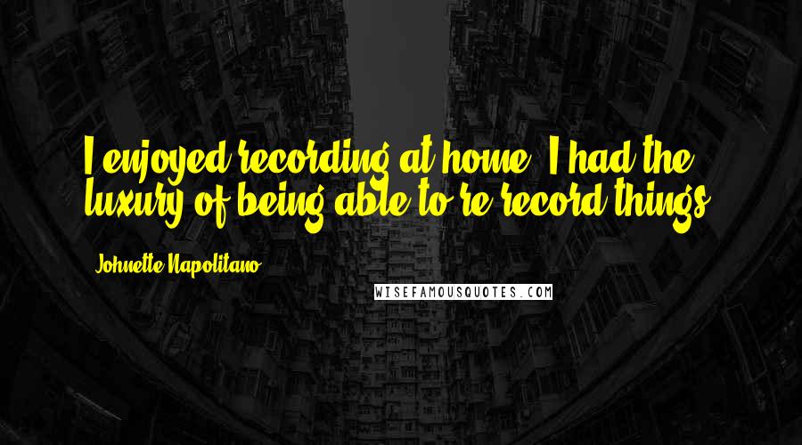 Johnette Napolitano Quotes: I enjoyed recording at home. I had the luxury of being able to re-record things.