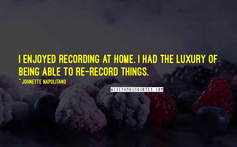 Johnette Napolitano Quotes: I enjoyed recording at home. I had the luxury of being able to re-record things.