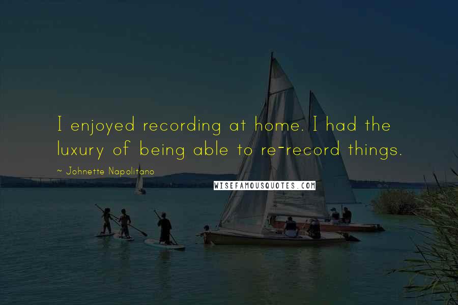 Johnette Napolitano Quotes: I enjoyed recording at home. I had the luxury of being able to re-record things.