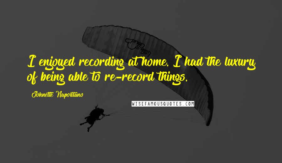 Johnette Napolitano Quotes: I enjoyed recording at home. I had the luxury of being able to re-record things.