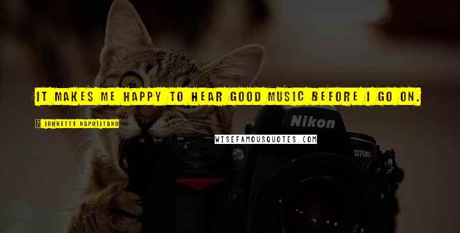 Johnette Napolitano Quotes: It makes me happy to hear good music before I go on.