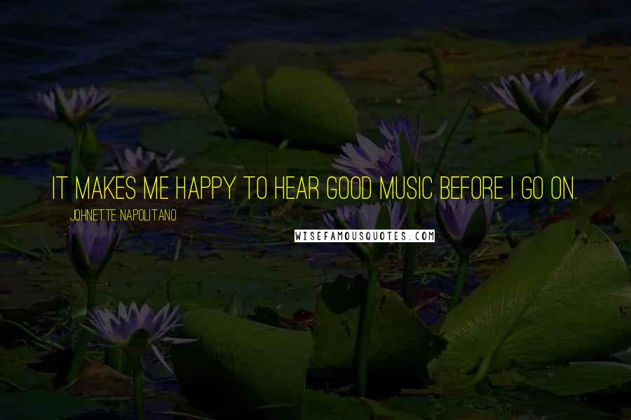 Johnette Napolitano Quotes: It makes me happy to hear good music before I go on.