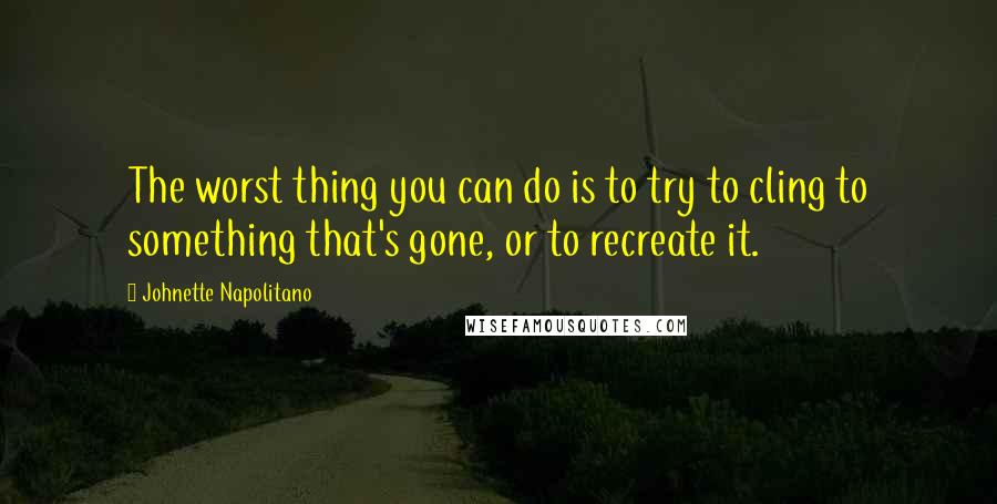 Johnette Napolitano Quotes: The worst thing you can do is to try to cling to something that's gone, or to recreate it.