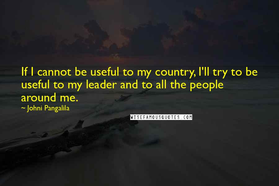 Johni Pangalila Quotes: If I cannot be useful to my country, I'll try to be useful to my leader and to all the people around me.