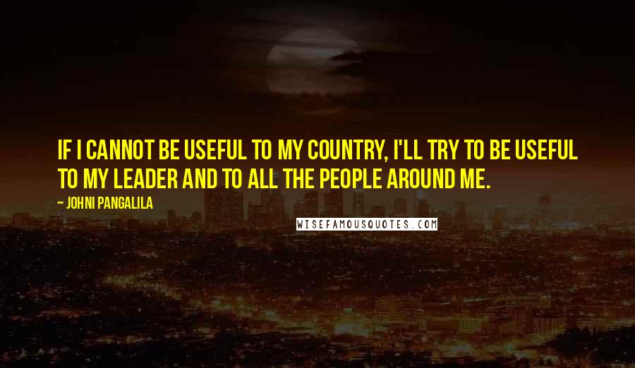 Johni Pangalila Quotes: If I cannot be useful to my country, I'll try to be useful to my leader and to all the people around me.