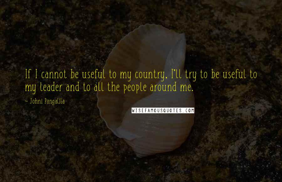 Johni Pangalila Quotes: If I cannot be useful to my country, I'll try to be useful to my leader and to all the people around me.